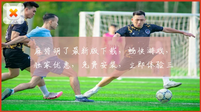 麻将胡了最新版下载，畅快游戏，独家优惠，免费安装，立即体验三重惊喜