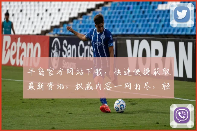 半岛官方网站下载，快速便捷获取最新资讯，权威内容一网打尽，轻松下载体验