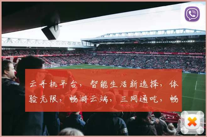 云手机平台，智能生活新选择，体验无限，畅游云端，三网通吃，畅快无忧