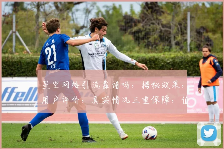 星空网络引流靠谱吗，揭秘效果，用户评价，真实情况三重保障，值得信赖