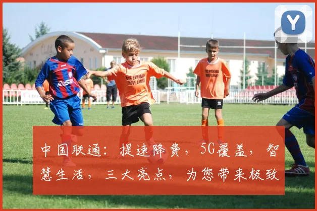 中国联通：提速降费，5G覆盖，智慧生活，三大亮点，为您带来极致体验