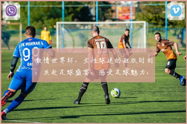 激情世界杯，女性球迷的狂欢时刻，共赴足球盛宴，感受足球魅力，一触即发