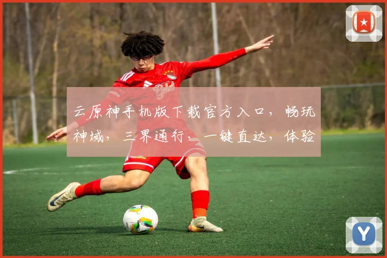 云原神手机版下载官方入口，畅玩神域，三界通行，一键直达，体验不凡