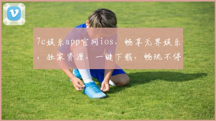 7c娱乐app官网ios，畅享无界娱乐，独家资源，一键下载，畅玩不停，体验非凡