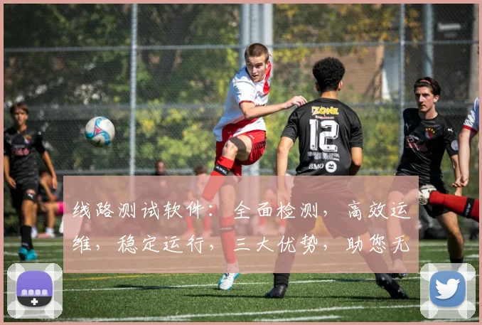 线路测试软件：全面检测，高效运维，稳定运行，三大优势，助您无忧监控。