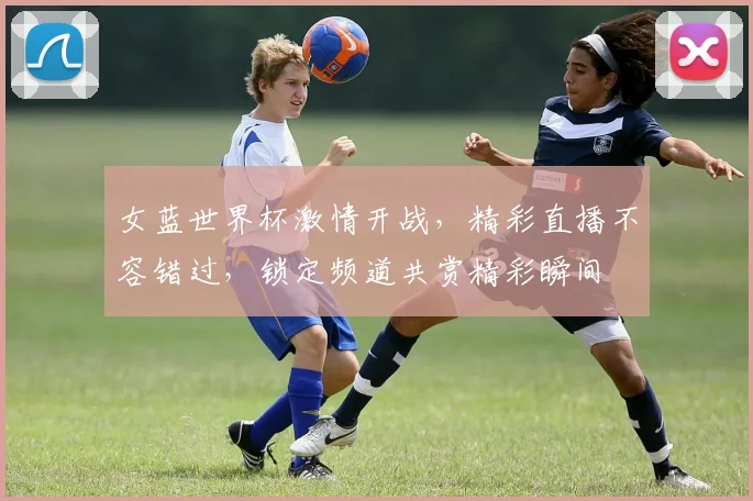 女蓝世界杯激情开战，精彩直播不容错过，锁定频道共赏精彩瞬间