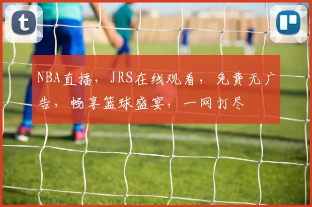 NBA直播，JRS在线观看，免费无广告，畅享篮球盛宴，一网打尽