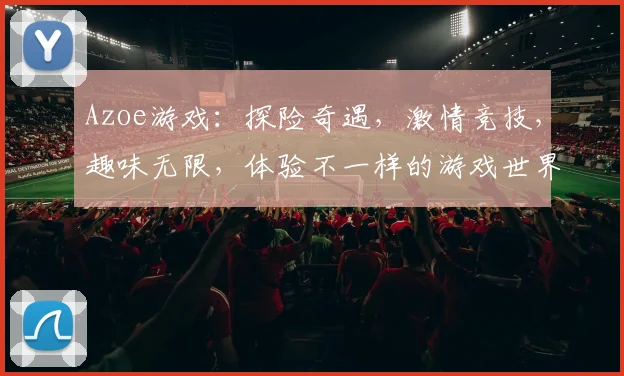 Azoe游戏：探险奇遇，激情竞技，趣味无限，体验不一样的游戏世界