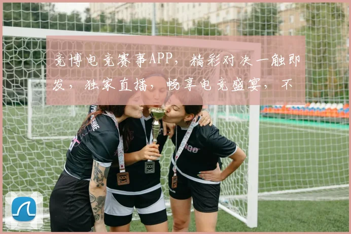 竞博电竞赛事APP，精彩对决一触即发，独家直播，畅享电竞盛宴，不容错过
