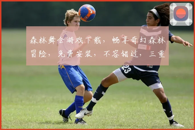 森林舞会游戏下载，畅享奇幻森林冒险，免费安装，不容错过，三重福利等你来