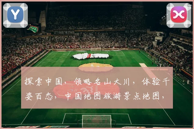 探索中国，领略名山大川，体验千姿百态，中国地图旅游景点地图，一图尽览。