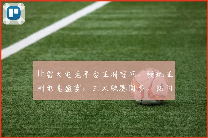 lh雷火电竞平台亚洲官网，畅玩亚洲电竞盛宴，三大联赛同步，热门赛事尽在掌握，不容错过