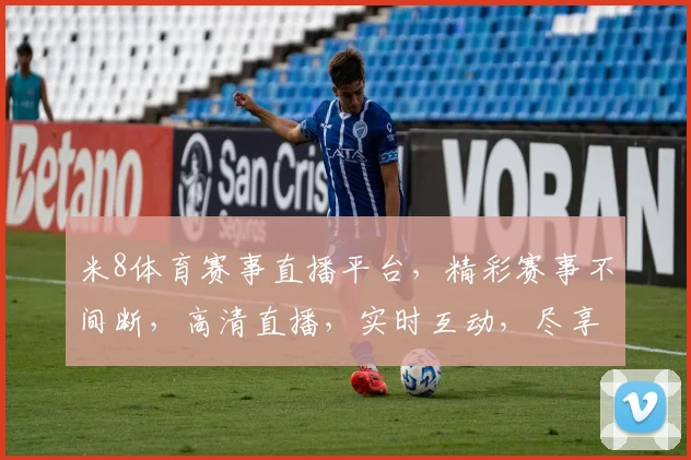 米8体育赛事直播平台，精彩赛事不间断，高清直播，实时互动，尽享体育盛宴，三重大礼等你来