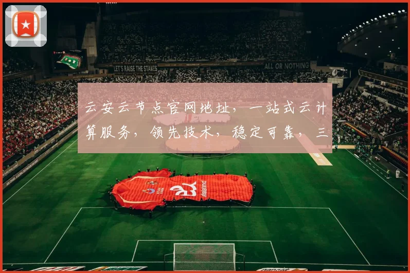 云安云节点官网地址，一站式云计算服务，领先技术，稳定可靠，三网通，值得信赖，快速访问