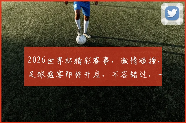 2026世界杯精彩赛事，激情碰撞，足球盛宴即将开启，不容错过，一触即发