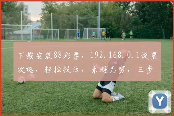 下载安装88彩票，192.168.0.1设置攻略，轻松投注，乐趣无穷，三步搞定