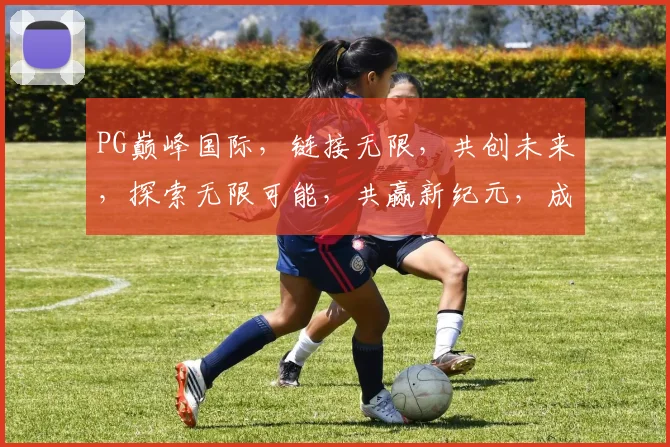 PG巅峰国际，链接无限，共创未来，探索无限可能，共赢新纪元，成就辉煌人生。